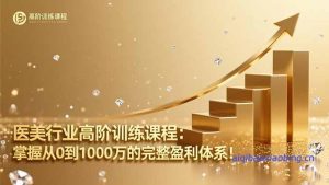 医美行业高阶训练课程：掌握从0到1000万的完整盈利体系！-七宝：认真做好一件事
