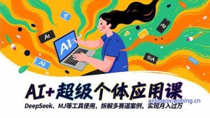 AI+超级个体应用课，DeepSeek,MJ等工具使用,拆解多赛道案例，实现月入过万-七宝：认真做好一件事