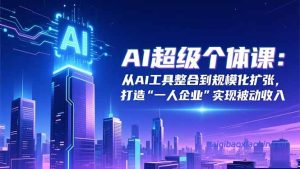 AI超级个体课：从AI工具整合到规模化扩张，打造“一人企业”实现被动收入-七宝：认真做好一件事