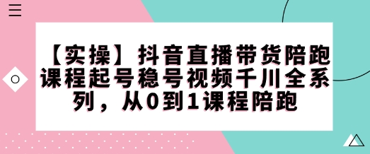 【实操】抖音直播带货陪跑课程起号稳号视频千川全系列，从0到1课程陪跑-七宝：认真做好一件事
