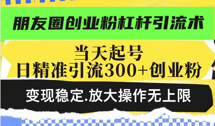 朋友圈创业粉杠杆引流术，当天起号日精准引流300+创业粉，变现稳定，放大操作无上限-七宝：认真做好一件事