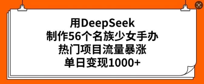 用DeepSeek制作56个名族少女手办，热门项目流量暴涨，单日变现多张-七宝：认真做好一件事