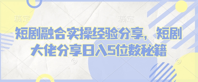 短剧融合实操经验分享，短剧大佬分享日入5位数秘籍-七宝：认真做好一件事