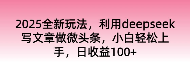 2025全新玩法，利用deepseek写文章做微头条，小白轻松上手，日收益100+-七宝：认真做好一件事