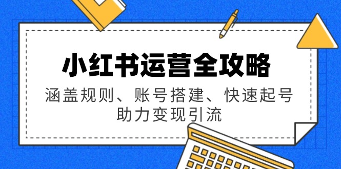 （14196期）小红书运营全攻略：涵盖规则、账号搭建、快速起号，助力变现引流-七宝：认真做好一件事