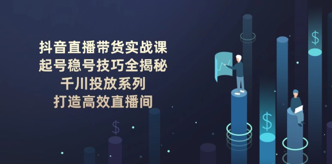 （14136期）抖音直播带货实战课：起号稳号技巧全揭秘, 千川投放系列, 打造高效直播间-七宝：认真做好一件事