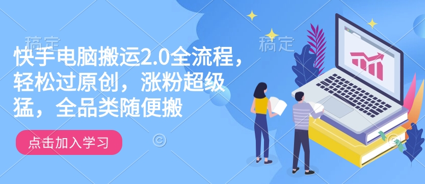 快手电脑搬运2.0全流程，轻松过原创，涨粉超级猛，全品类随便搬-七宝：认真做好一件事