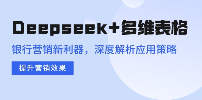 （14280期）Deepseek+多维表格，银行营销新利器，深度解析应用策略，提升营销效果-七宝：认真做好一件事