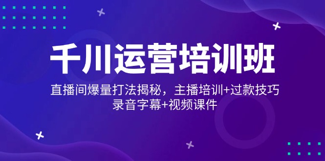 （14230期）千川运营培训班，直播间爆量打法揭秘，主播培训+过款技巧，录音字幕+视频-七宝：认真做好一件事
