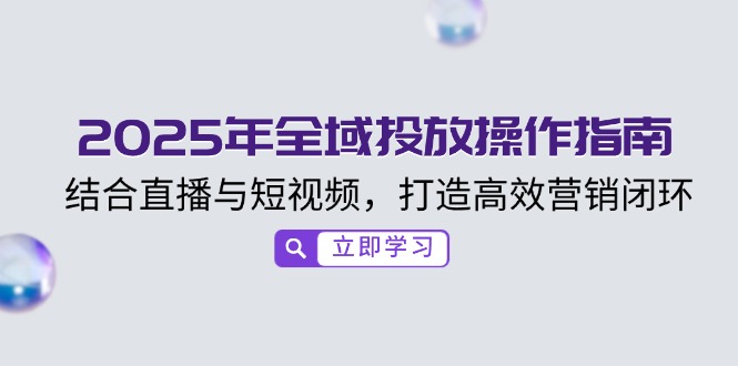 （14214期）2025年全域投放操作指南，结合直播与短视频，打造高效营销闭环-七宝：认真做好一件事