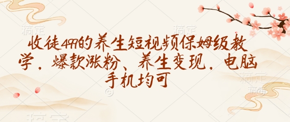 收徒499的养生短视频保姆级教学，爆款涨粉、养生变现，电脑手机均可-七宝：认真做好一件事