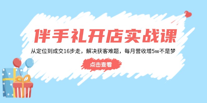 （14151期）伴手礼开店实战课：从定位到成交16步走，解决获客难题，每月营收增5w+-七宝：认真做好一件事
