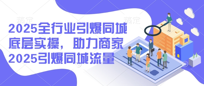 2025全行业引爆同城底层实操，助力商家2025引爆同城流量-七宝：认真做好一件事