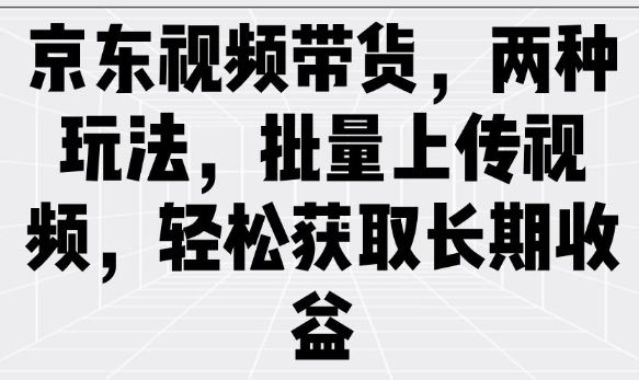 京东视频带货，两种玩法，批量上传视频，轻松获取长期收益-七宝：认真做好一件事
