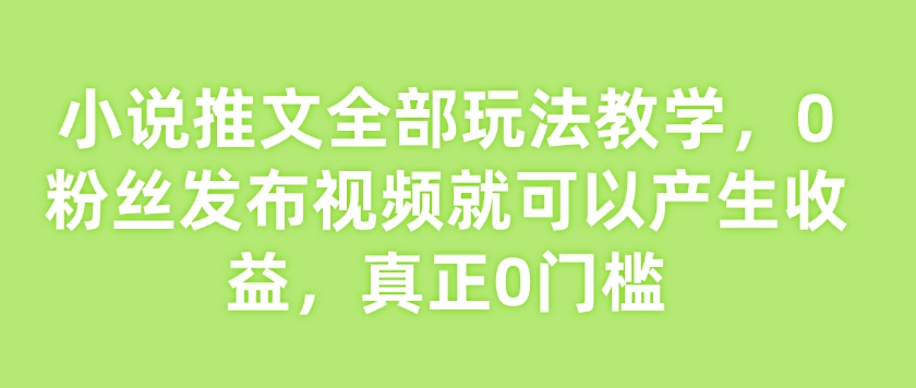 小说推文全部玩法教学，0粉丝发布视频就可以产生收益，真正0门槛-七宝：认真做好一件事