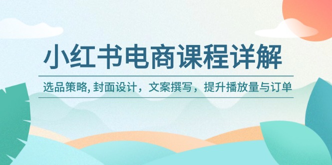 （14121期）小红书电商课程详解：选品策略, 封面设计，文案撰写，提升播放量与订单-七宝：认真做好一件事