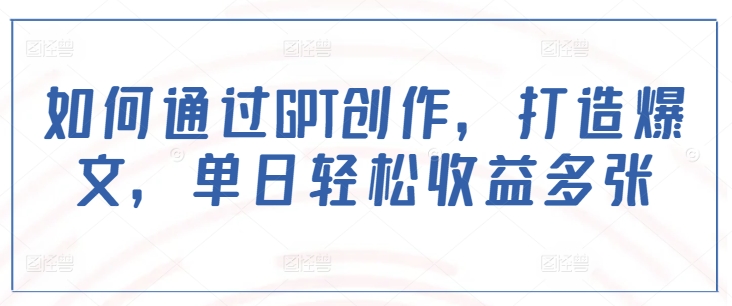 如何通过GPT创作，打造爆文，单日轻松收益多张-七宝：认真做好一件事