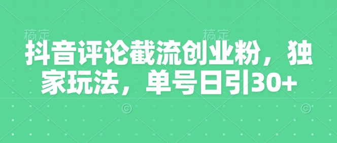 抖音评论截流创业粉，独家玩法，单号日引30+-七宝：认真做好一件事