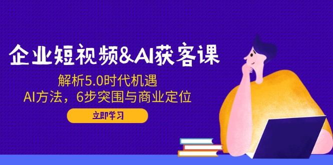 （14193期）企业短视频&AI获客课：解析5.0时代机遇，AI方法，6步突围与商业定位-七宝：认真做好一件事