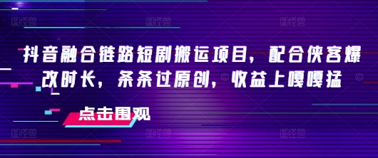 抖音融合链路短剧搬运项目，配合侠客爆改时长，条条过原创，收益嘎嘎猛-七宝：认真做好一件事