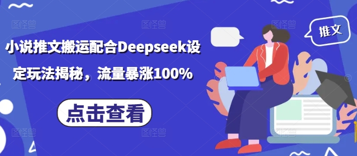 小说推文搬运配合Deepseek设定玩法揭秘，流量暴涨100%-七宝：认真做好一件事
