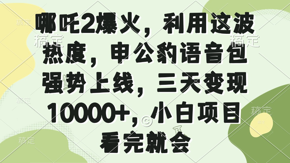 （14223期）哪吒2爆火，利用这波热度，申公豹语音包强势上线，三天变现10000+，小…-七宝：认真做好一件事
