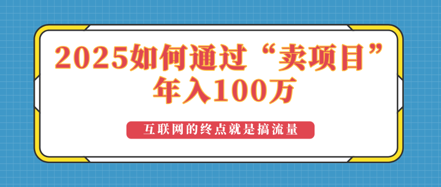 （14181期）2025年如何通过“卖项目”实现100万收益：最具潜力的盈利模式解析-七宝：认真做好一件事