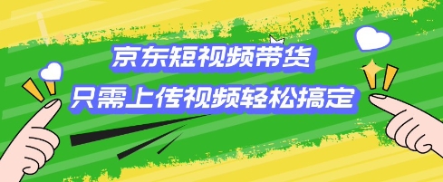 京东短视频带货，只需上传视频就搞定，小白轻松上手【揭秘】-七宝：认真做好一件事
