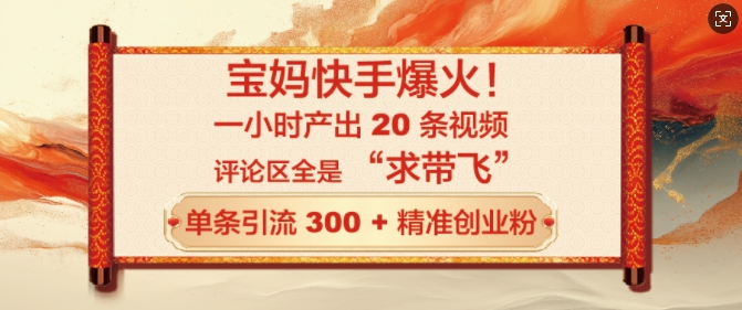 宝妈快手爆火，一小时产出 20 条视频，评论区全是 “求带飞”，单条引流 300 + 精准创业粉-七宝：认真做好一件事