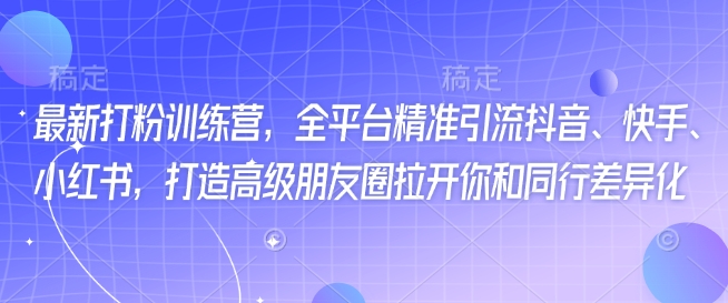 最新打粉训练营，全平台精准引流抖音、快手、小红书，打造高级朋友圈拉开你和同行差异化-七宝：认真做好一件事