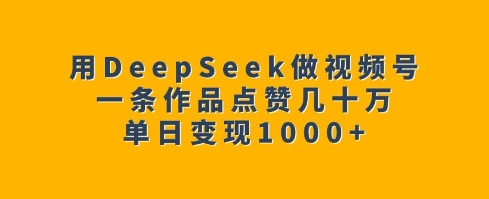 用DeepSeek做视频号，一条作品点赞几十万，单日变现1k-七宝：认真做好一件事