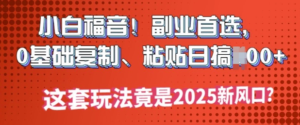 小白福音!副业首选，0基础复制，粘贴日搞多张?这套玩法竟是2025新风口?-七宝：认真做好一件事