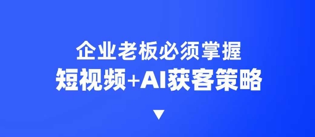 企业短视频AI获客霸屏流量课，6步短视频+AI突围法，3大霸屏抢客策略-七宝：认真做好一件事