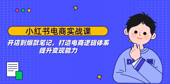 （14122期）小红书电商实战课：开店到爆款笔记，打造电商逻辑体系，提升变现能力-七宝：认真做好一件事