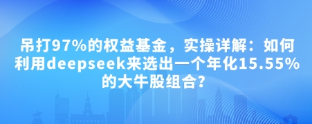 付费文章：吊打97%的权益基金，实操详解：如何利用deepseek来选出一个年化15.55%的大牛股组合?-七宝：认真做好一件事