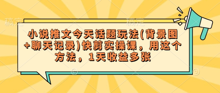 小说推文今天话题玩法(背景图+聊天记录)快剪实操课，用这个方法，1天收益多张-七宝：认真做好一件事