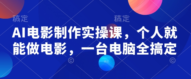 AI电影制作实操课，个人就能做电影，一台电脑全搞定-七宝：认真做好一件事